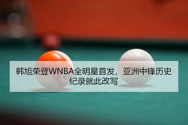 韩旭荣登WNBA全明星首发，亚洲中锋历史纪录就此改写