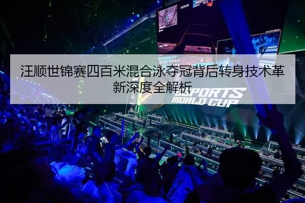 汪顺世锦赛四百米混合泳夺冠背后转身技术革新深度全解析