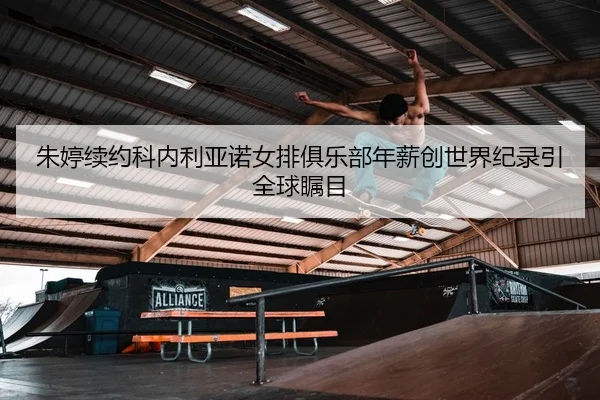 朱婷续约科内利亚诺女排俱乐部年薪创世界纪录引全球瞩目